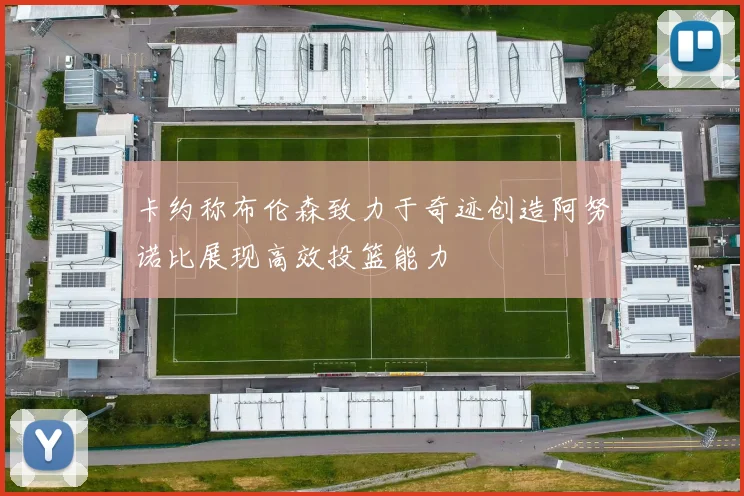 卡约称布伦森致力于奇迹创造阿努诺比展现高效投篮能力