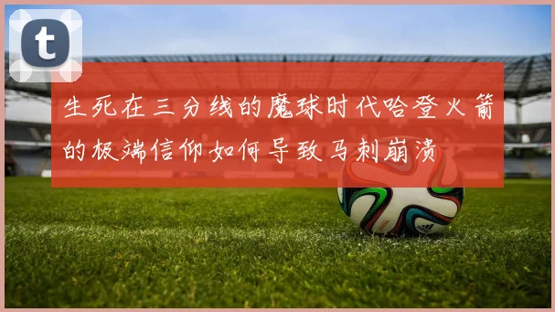生死在三分线的魔球时代哈登火箭的极端信仰如何导致马刺崩溃