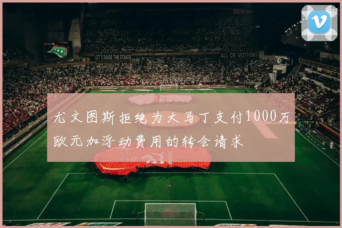 尤文图斯拒绝为大马丁支付1000万欧元加浮动费用的转会请求