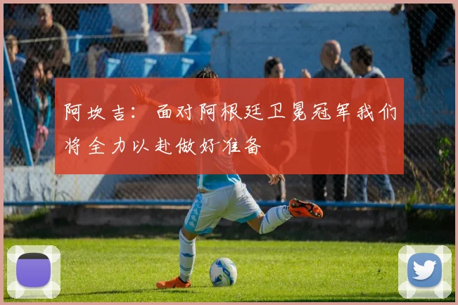 阿坎吉：面对阿根廷卫冕冠军我们将全力以赴做好准备