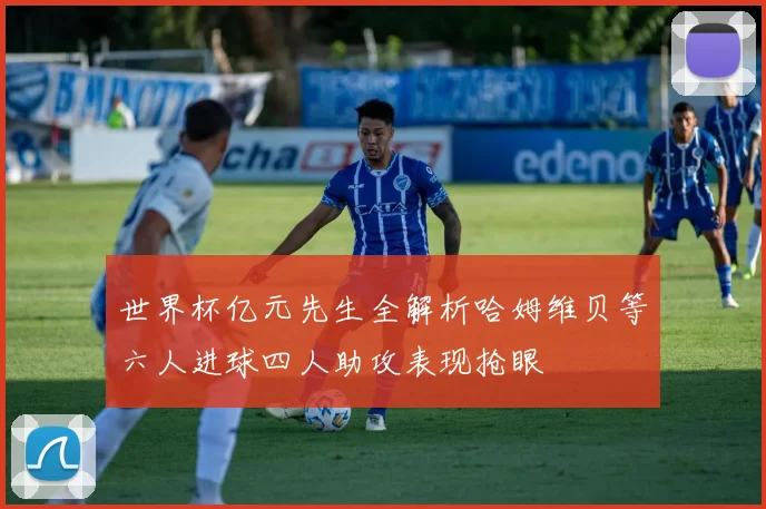世界杯亿元先生全解析哈姆维贝等六人进球四人助攻表现抢眼