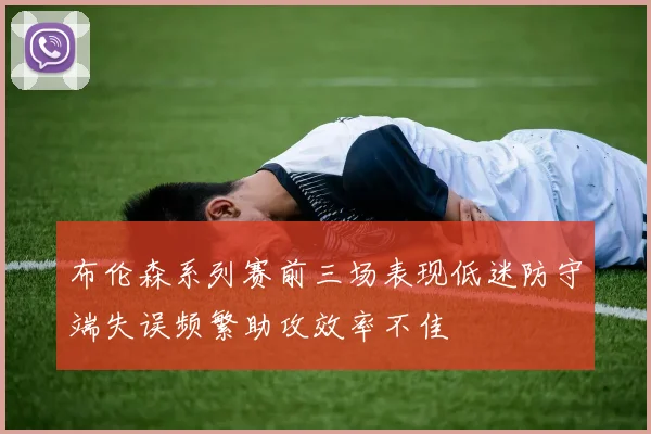 布伦森系列赛前三场表现低迷防守端失误频繁助攻效率不佳