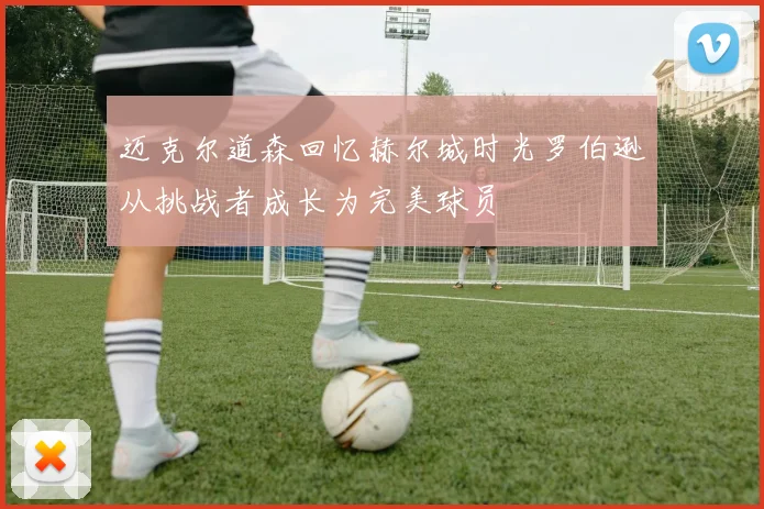 迈克尔道森回忆赫尔城时光罗伯逊从挑战者成长为完美球员