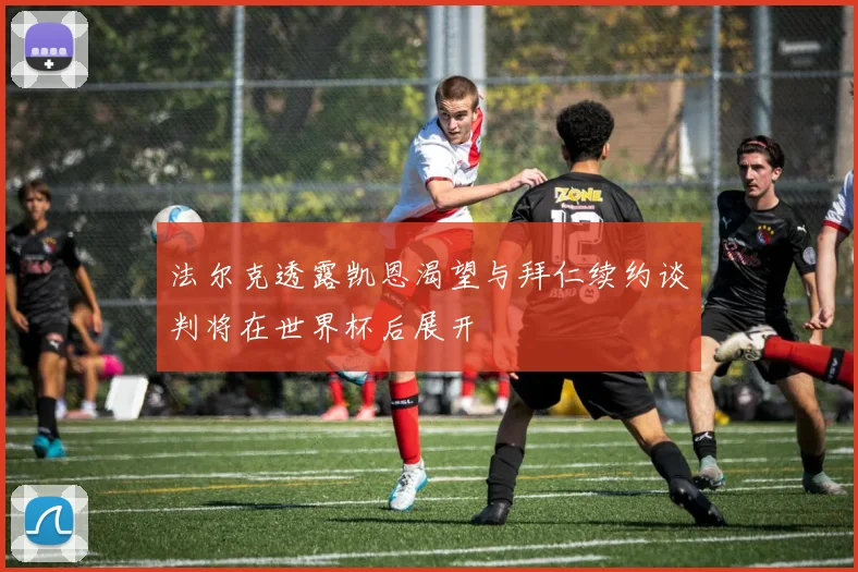 法尔克透露凯恩渴望与拜仁续约谈判将在世界杯后展开