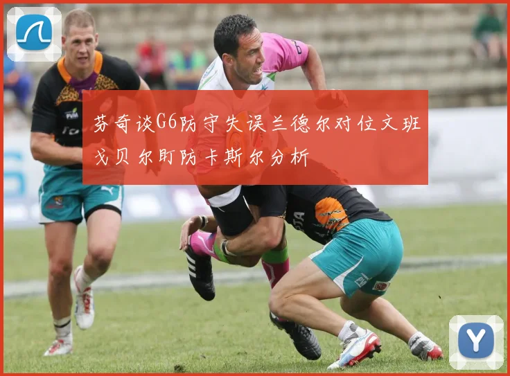 芬奇谈G6防守失误兰德尔对位文班戈贝尔盯防卡斯尔分析