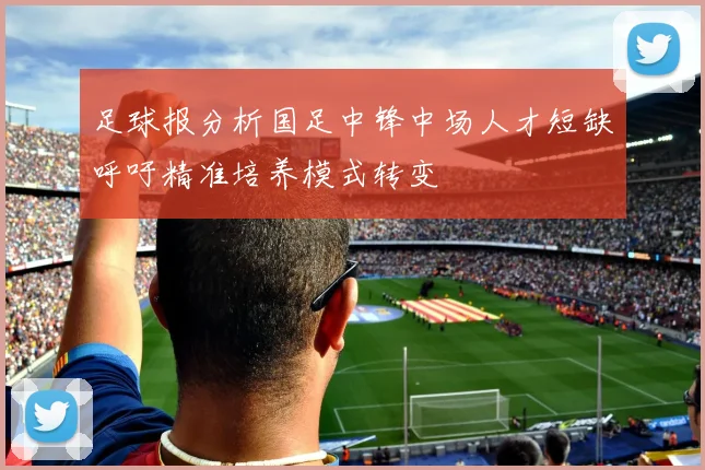 足球报分析国足中锋中场人才短缺呼吁精准培养模式转变