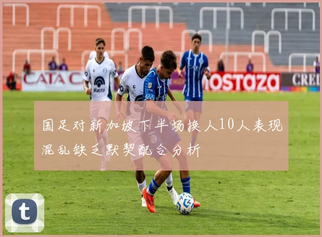 国足对新加坡下半场换人10人表现混乱缺乏默契配合分析