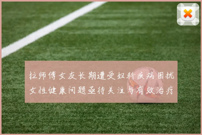 拉师傅女友长期遭受妇科疾病困扰女性健康问题亟待关注与有效治疗方案